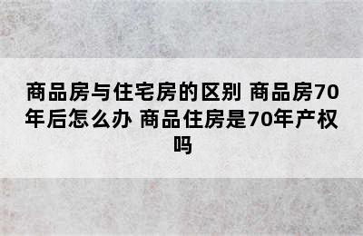 商品房与住宅房的区别 商品房70年后怎么办 商品住房是70年产权吗